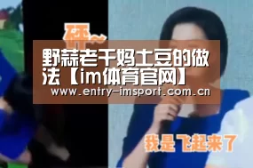 野蒜老干妈土豆的做法【im体育官网】(图3) im赛事