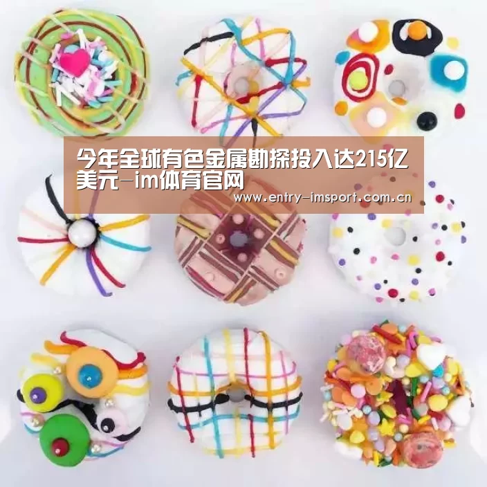 今年全球有色金属勘探投入达215亿美元-im体育官网(图2) im赛事