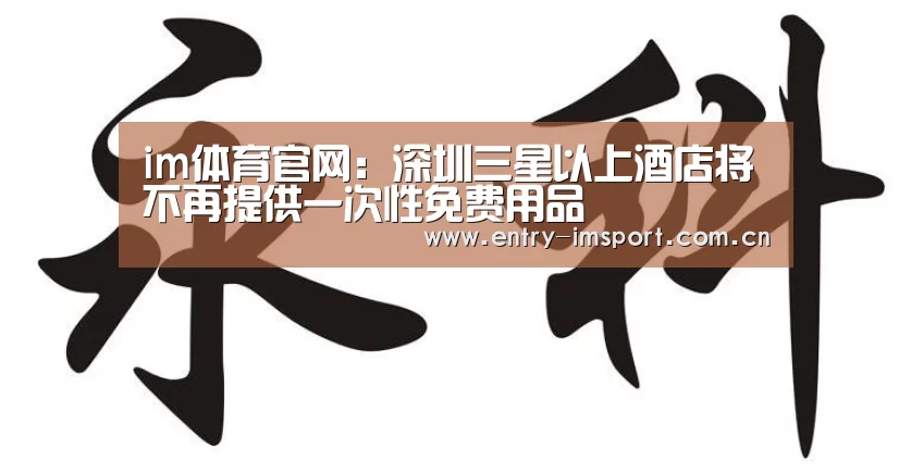 im体育官网:深圳三星以上酒店将不再提供一次性免费用品(图1) im体育官网