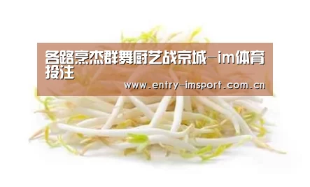各路烹杰群舞厨艺战京城-im体育投注(图1) im赛事