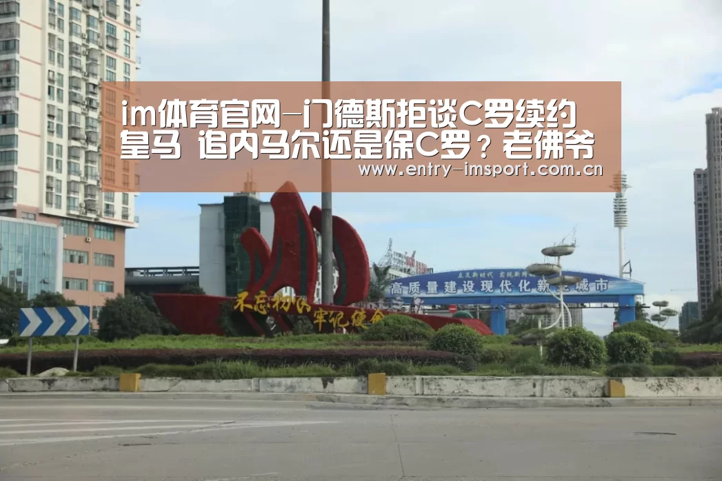 im体育官网-门德斯拒谈C罗续约皇马 追内马尔还是保C罗?老佛爷面临两难(图1) im体育投注