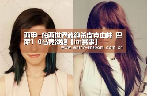 西甲-梅西世界波绝杀皮克中柱 巴萨1-0马竞领跑【im赛事】(图1) im体育